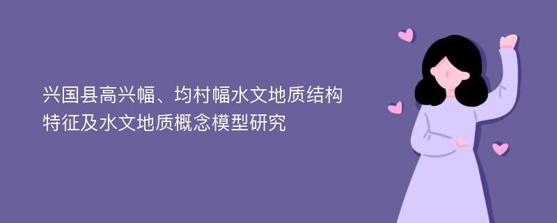 兴国县高兴幅、均村幅水文地质结构特征及水文地质概念模型研究