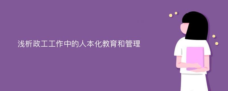 浅析政工工作中的人本化教育和管理