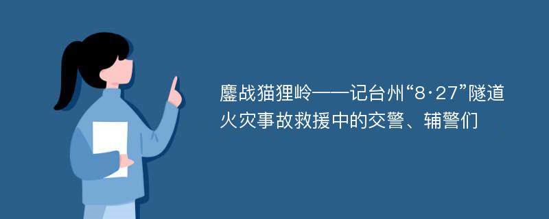 鏖战猫狸岭——记台州“8·27”隧道火灾事故救援中的交警、辅警们