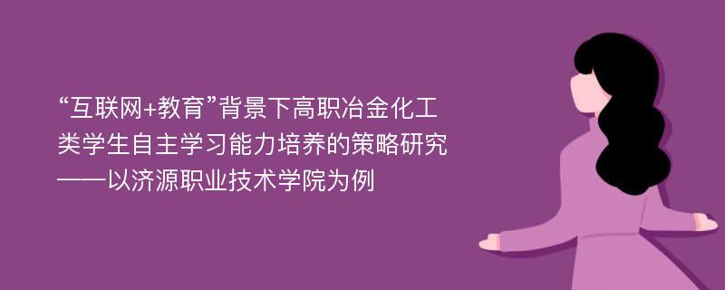 “互联网+教育”背景下高职冶金化工类学生自主学习能力培养的策略研究——以济源职业技术学院为例