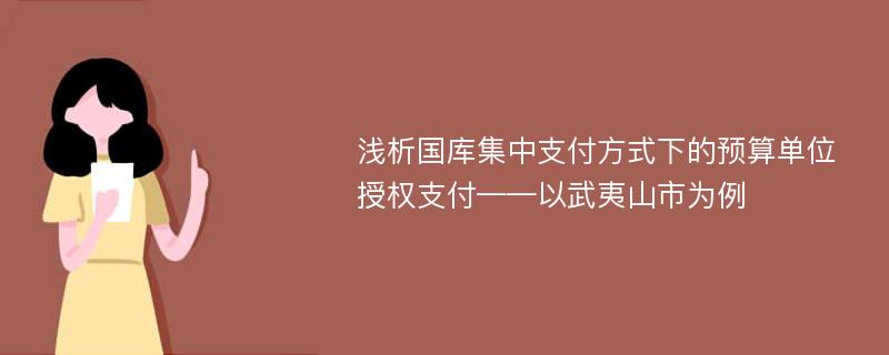 浅析国库集中支付方式下的预算单位授权支付——以武夷山市为例