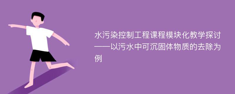 水污染控制工程课程模块化教学探讨——以污水中可沉固体物质的去除为例