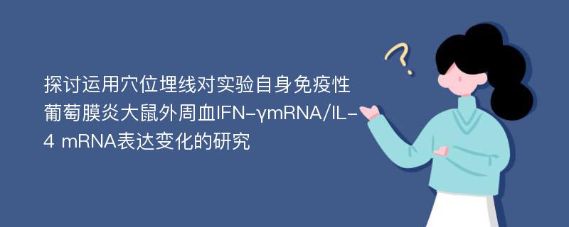 探讨运用穴位埋线对实验自身免疫性葡萄膜炎大鼠外周血IFN-γmRNA/IL-4 mRNA表达变化的研究