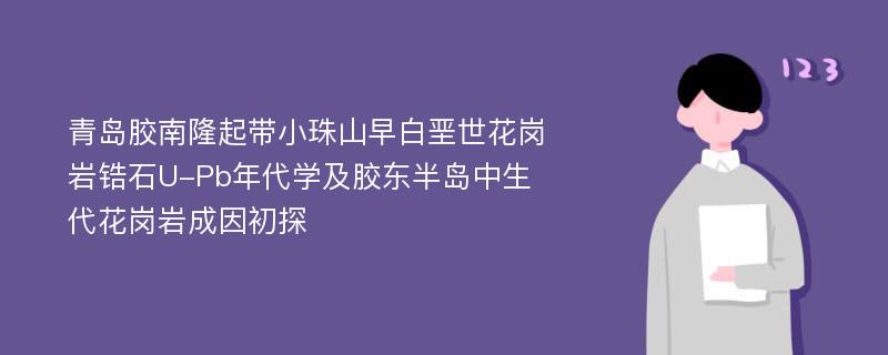 青岛胶南隆起带小珠山早白垩世花岗岩锆石U-Pb年代学及胶东半岛中生代花岗岩成因初探