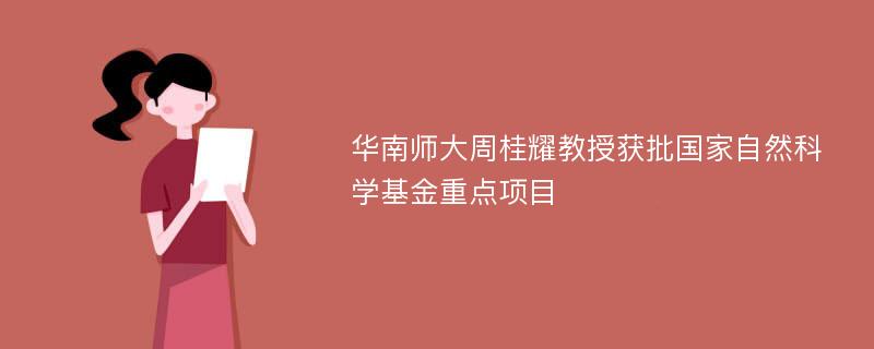 华南师大周桂耀教授获批国家自然科学基金重点项目