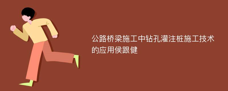 公路桥梁施工中钻孔灌注桩施工技术的应用侯跟健