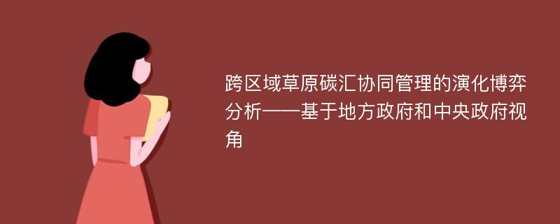 跨区域草原碳汇协同管理的演化博弈分析——基于地方政府和中央政府视角