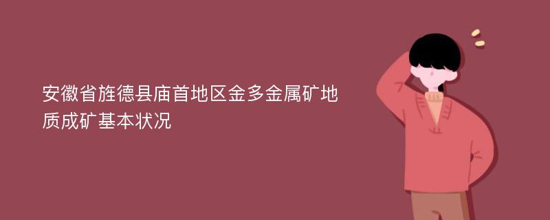 安徽省旌德县庙首地区金多金属矿地质成矿基本状况