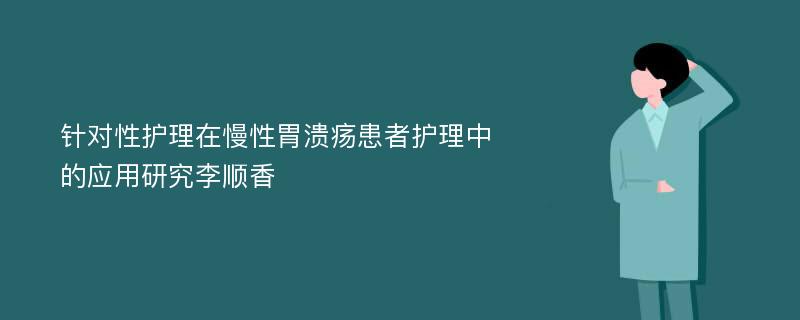 针对性护理在慢性胃溃疡患者护理中的应用研究李顺香