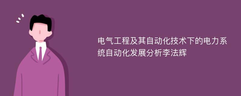 电气工程及其自动化技术下的电力系统自动化发展分析李法辉