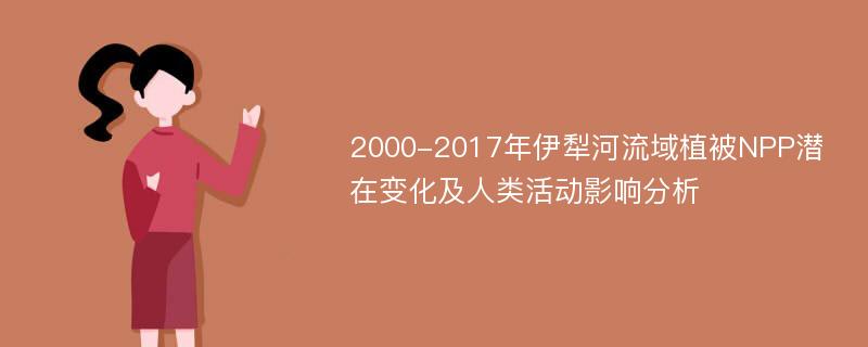 2000-2017年伊犁河流域植被NPP潜在变化及人类活动影响分析