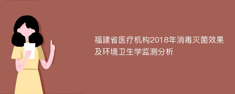 福建省医疗机构2018年消毒灭菌效果及环境卫生学监测分析