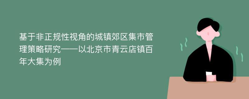 基于非正规性视角的城镇郊区集市管理策略研究——以北京市青云店镇百年大集为例