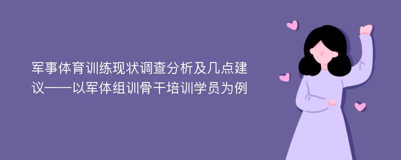 军事体育训练现状调查分析及几点建议——以军体组训骨干培训学员为例