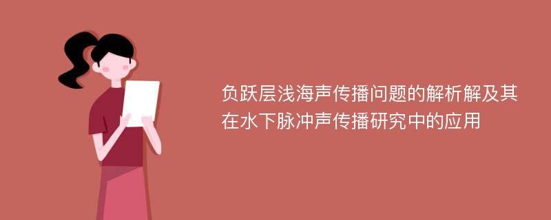 负跃层浅海声传播问题的解析解及其在水下脉冲声传播研究中的应用