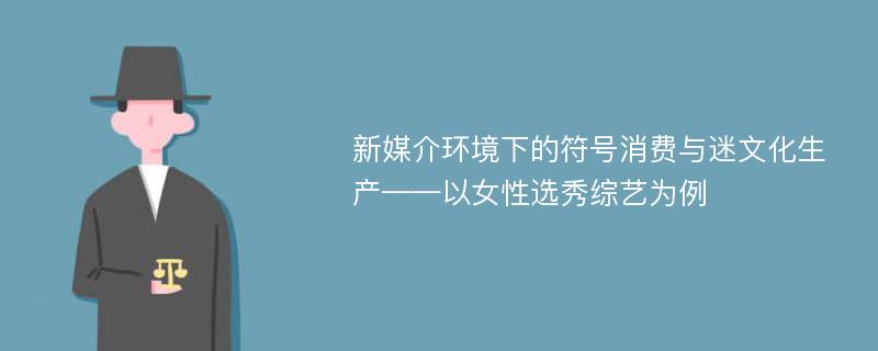 新媒介环境下的符号消费与迷文化生产——以女性选秀综艺为例