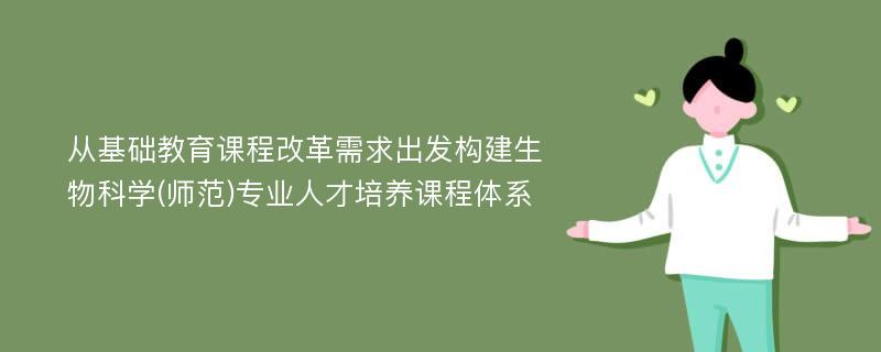 从基础教育课程改革需求出发构建生物科学(师范)专业人才培养课程体系