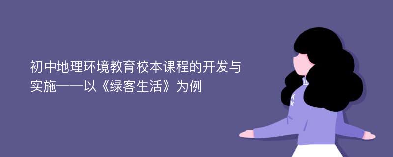 初中地理环境教育校本课程的开发与实施——以《绿客生活》为例