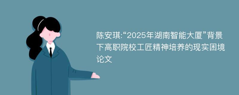 陈安琪:“2025年湖南智能大厦”背景下高职院校工匠精神培养的现实困境论文