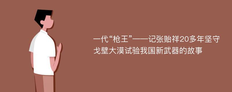 一代“枪王”——记张贻祥20多年坚守戈壁大漠试验我国新武器的故事