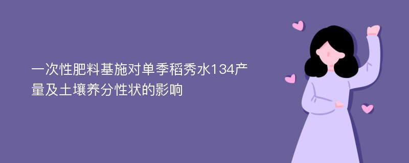 一次性肥料基施对单季稻秀水134产量及土壤养分性状的影响