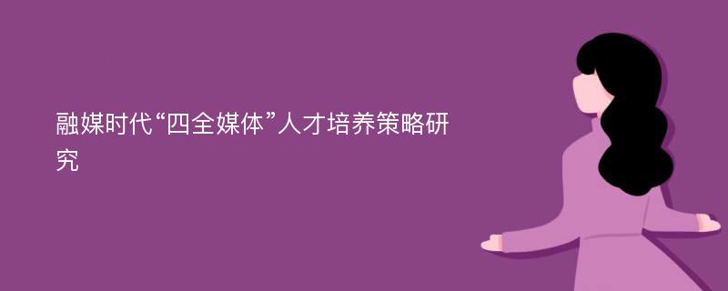 融媒时代“四全媒体”人才培养策略研究