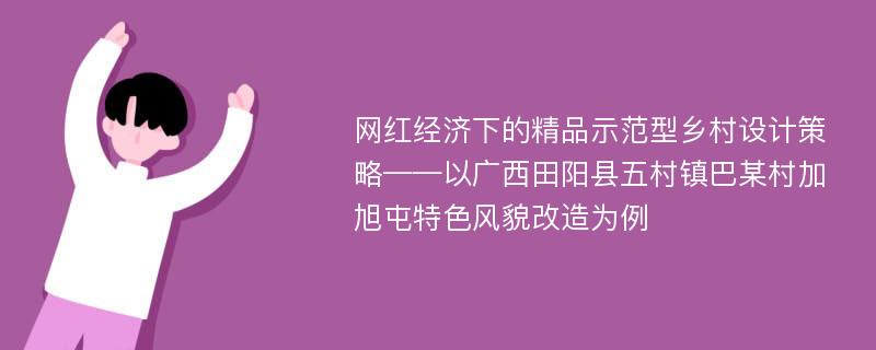 网红经济下的精品示范型乡村设计策略——以广西田阳县五村镇巴某村加旭屯特色风貌改造为例