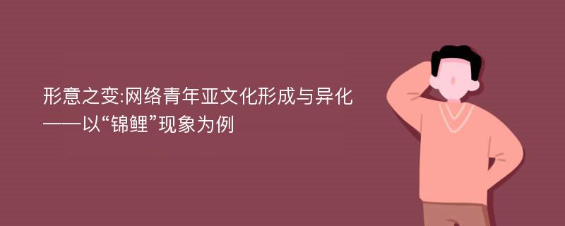 形意之变:网络青年亚文化形成与异化——以“锦鲤”现象为例