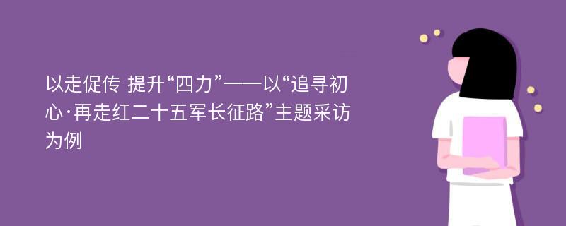 以走促传 提升“四力”——以“追寻初心·再走红二十五军长征路”主题采访为例