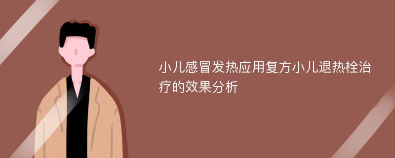 小儿感冒发热应用复方小儿退热栓治疗的效果分析