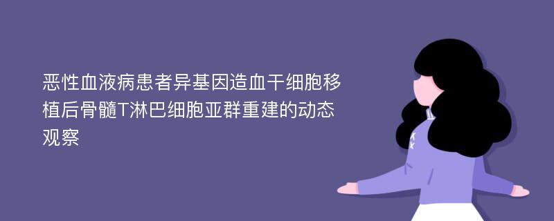 恶性血液病患者异基因造血干细胞移植后骨髓T淋巴细胞亚群重建的动态观察