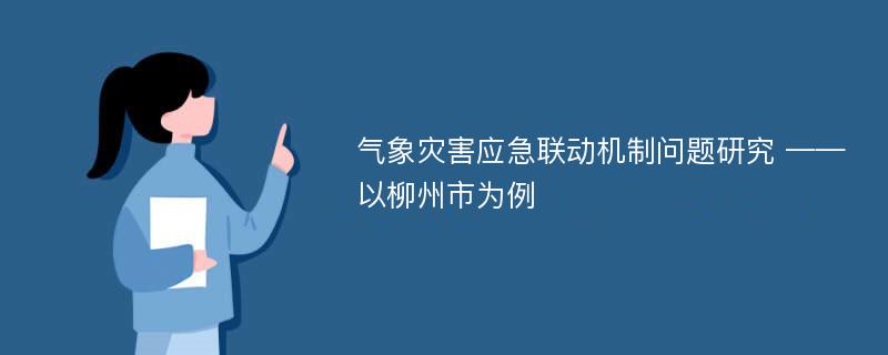 气象灾害应急联动机制问题研究 ——以柳州市为例