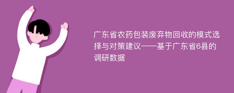 广东省农药包装废弃物回收的模式选择与对策建议——基于广东省6县的调研数据