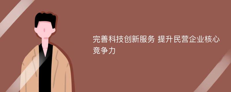 完善科技创新服务 提升民营企业核心竞争力