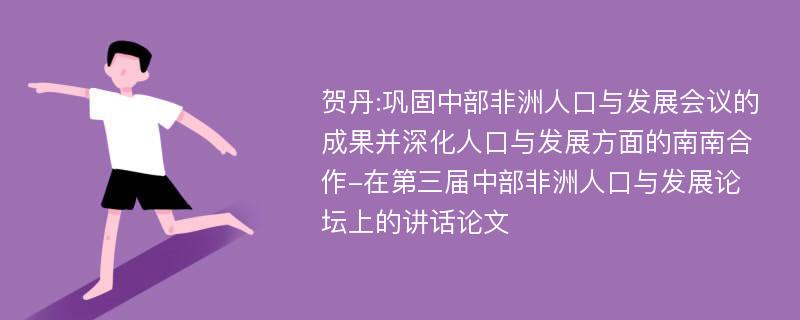 贺丹:巩固中部非洲人口与发展会议的成果并深化人口与发展方面的南南合作-在第三届中部非洲人口与发展论坛上的讲话论文