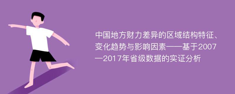 中国地方财力差异的区域结构特征、变化趋势与影响因素——基于2007—2017年省级数据的实证分析