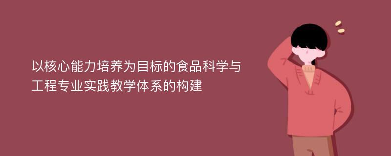 以核心能力培养为目标的食品科学与工程专业实践教学体系的构建