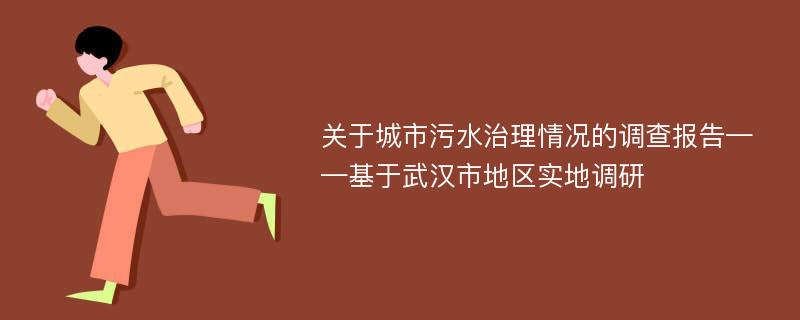 关于城市污水治理情况的调查报告——基于武汉市地区实地调研