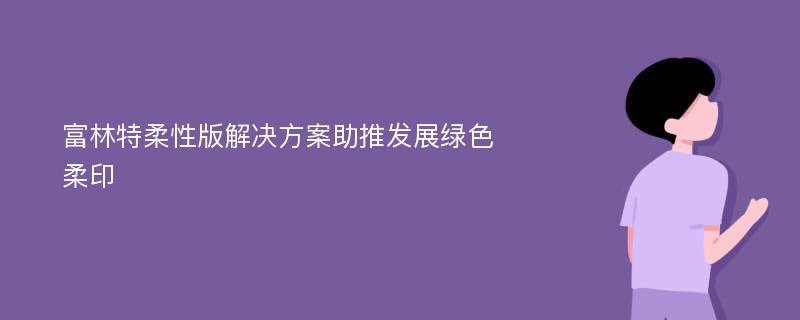 富林特柔性版解决方案助推发展绿色柔印