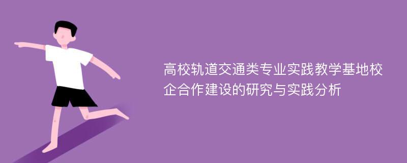 高校轨道交通类专业实践教学基地校企合作建设的研究与实践分析