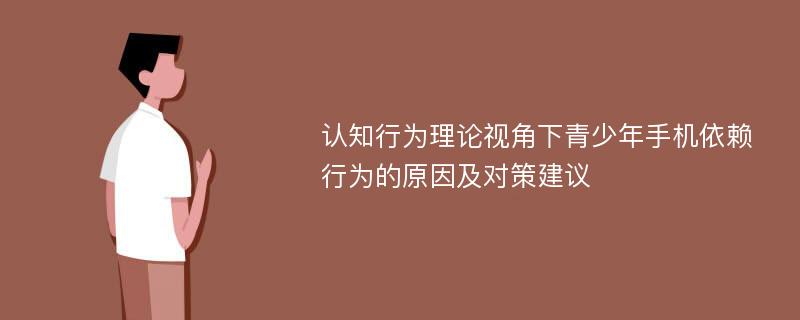 认知行为理论视角下青少年手机依赖行为的原因及对策建议