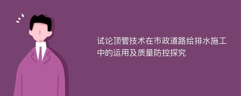 试论顶管技术在市政道路给排水施工中的运用及质量防控探究