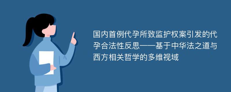 国内首例代孕所致监护权案引发的代孕合法性反思——基于中华法之道与西方相关哲学的多维视域