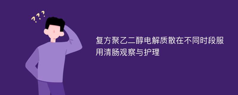 复方聚乙二醇电解质散在不同时段服用清肠观察与护理