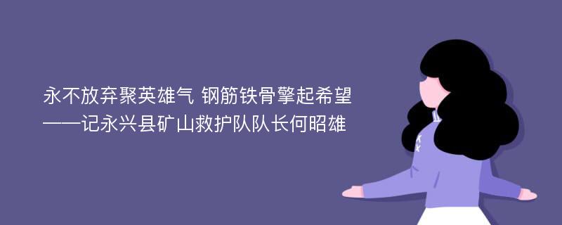 永不放弃聚英雄气 钢筋铁骨擎起希望——记永兴县矿山救护队队长何昭雄