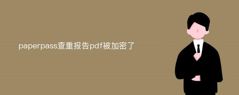 paperpass查重报告pdf被加密了