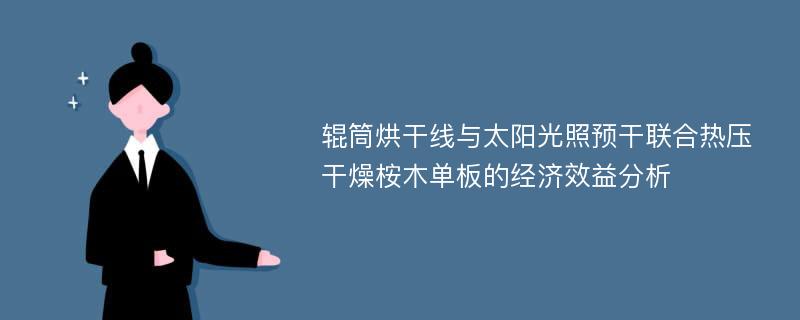 辊筒烘干线与太阳光照预干联合热压干燥桉木单板的经济效益分析