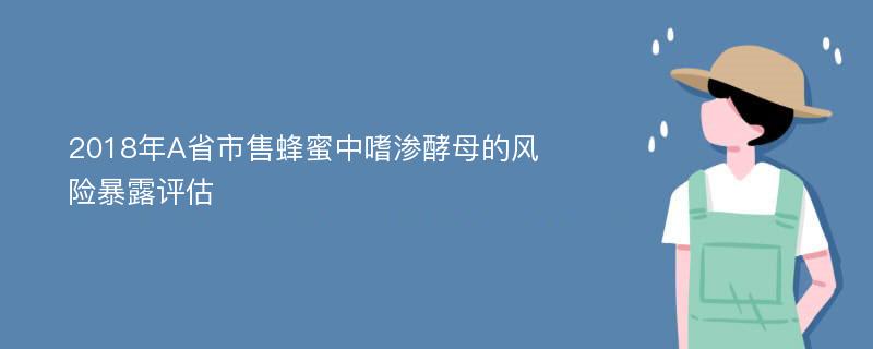 2018年A省市售蜂蜜中嗜渗酵母的风险暴露评估