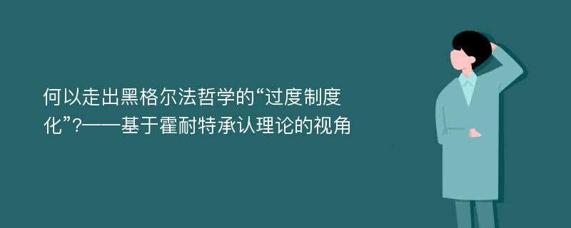 何以走出黑格尔法哲学的“过度制度化”?——基于霍耐特承认理论的视角