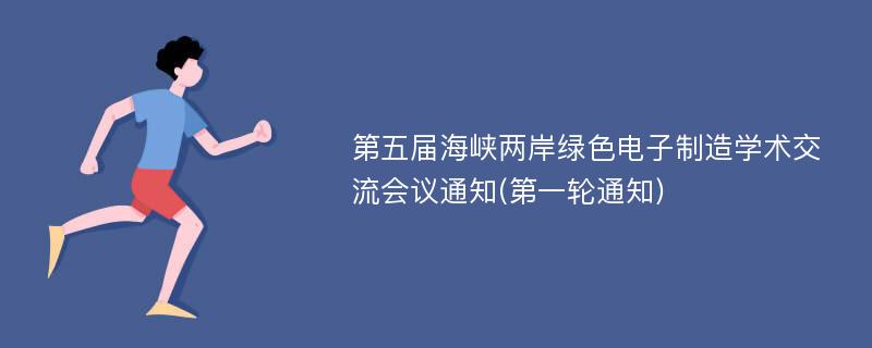 第五届海峡两岸绿色电子制造学术交流会议通知(第一轮通知)